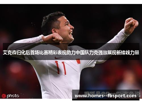 艾克森归化后首场比赛精彩表现助力中国队力克强敌展现新锋线力量