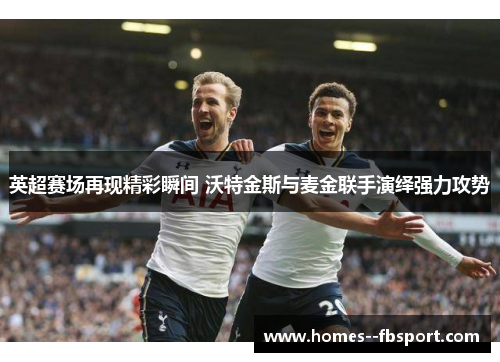 英超赛场再现精彩瞬间 沃特金斯与麦金联手演绎强力攻势 英超赛场再现精彩瞬间 沃特金斯与麦金联手演绎强力攻势
