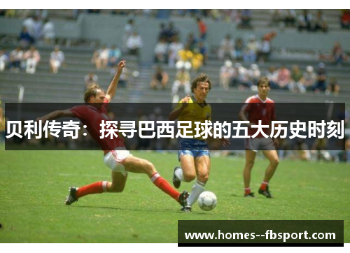 贝利传奇：探寻巴西足球的五大历史时刻