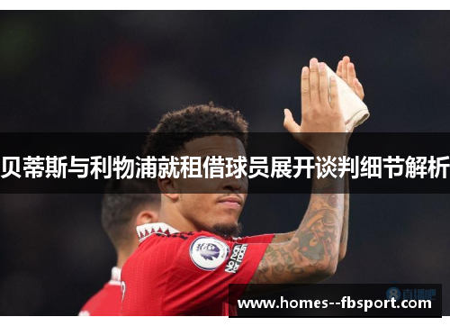 贝蒂斯与利物浦就租借球员展开谈判细节解析 贝蒂斯与利物浦就租借球员展开谈判细节解析