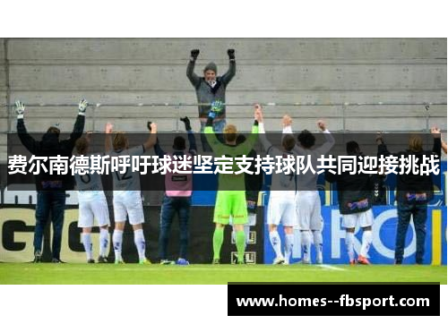 费尔南德斯呼吁球迷坚定支持球队共同迎接挑战