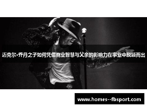 迈克尔·乔丹之子如何凭借商业智慧与父亲的影响力在事业中脱颖而出 迈克尔·乔丹之子如何凭借商业智慧与父亲的影响力在事业中脱颖而出