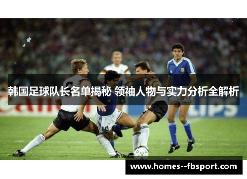 韩国足球队长名单揭秘 领袖人物与实力分析全解析