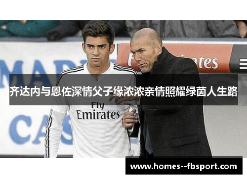 齐达内与恩佐深情父子缘浓浓亲情照耀绿茵人生路