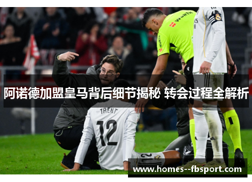 阿诺德加盟皇马背后细节揭秘 转会过程全解析