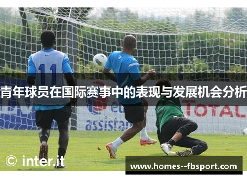 青年球员在国际赛事中的表现与发展机会分析