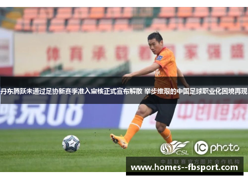 丹东腾跃未通过足协新赛季准入审核正式宣布解散 举步维艰的中国足球职业化困境再现 丹东腾跃未通过足协新赛季准入审核正式宣布解散 举步维艰的中国足球职业化困境再现