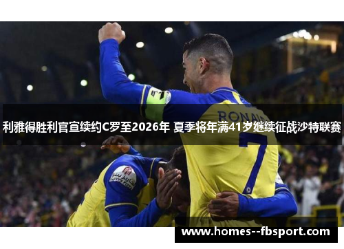 利雅得胜利官宣续约C罗至2026年 夏季将年满41岁继续征战沙特联赛 利雅得胜利官宣续约C罗至2026年 夏季将年满41岁继续征战沙特联赛