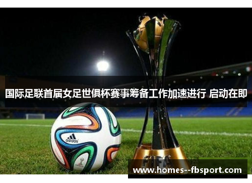 国际足联首届女足世俱杯赛事筹备工作加速进行 启动在即