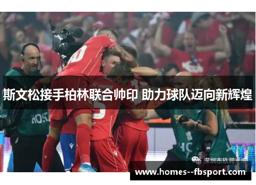 斯文松接手柏林联合帅印 助力球队迈向新辉煌 斯文松接手柏林联合帅印 助力球队迈向新辉煌