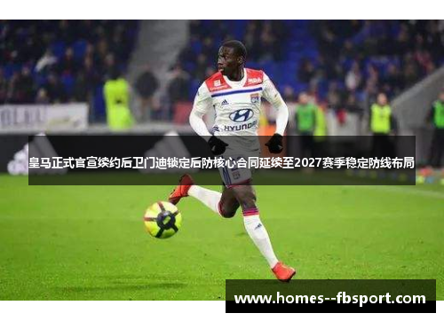 皇马正式官宣续约后卫门迪锁定后防核心合同延续至2027赛季稳定防线布局 皇马正式官宣续约后卫门迪锁定后防核心合同延续至2027赛季稳定防线布局