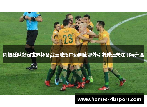 阿根廷队敲定世界杯备战营地落户迈阿密郊外引发球迷关注期待升温 阿根廷队敲定世界杯备战营地落户迈阿密郊外引发球迷关注期待升温