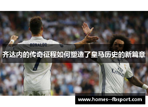 齐达内的传奇征程如何塑造了皇马历史的新篇章