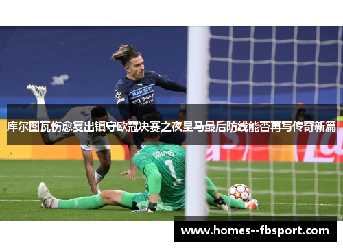 库尔图瓦伤愈复出镇守欧冠决赛之夜皇马最后防线能否再写传奇新篇