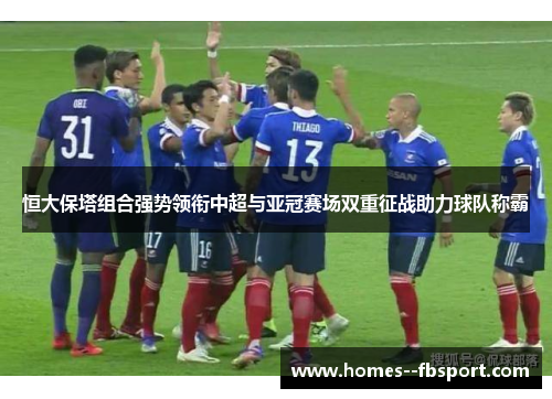 恒大保塔组合强势领衔中超与亚冠赛场双重征战助力球队称霸