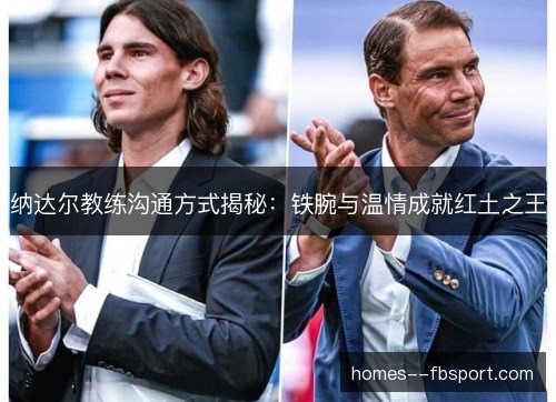 纳达尔教练沟通方式揭秘:铁腕与温情成就红土之王 纳达尔教练沟通方式揭秘:铁腕与温情成就红土之王