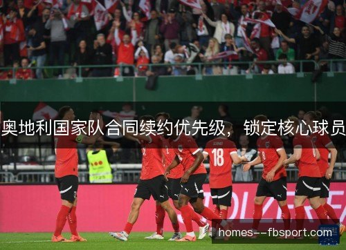 奥地利国家队合同续约优先级,锁定核心球员 奥地利国家队合同续约优先级,锁定核心球员